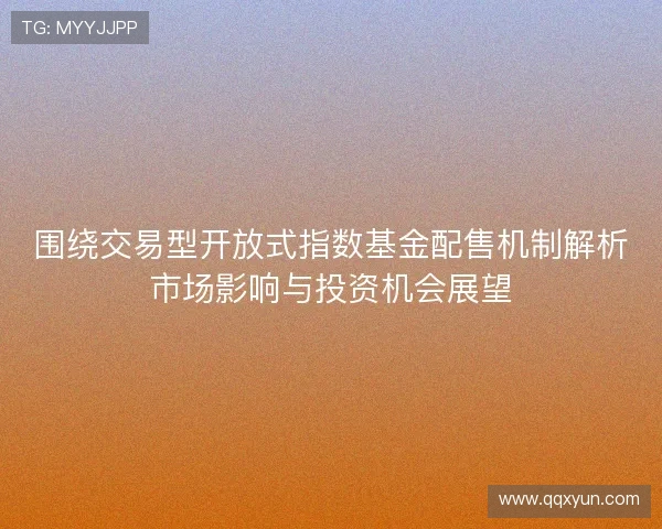 围绕交易型开放式指数基金配售机制解析市场影响与投资机会展望